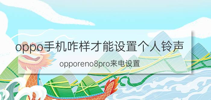 oppo手机咋样才能设置个人铃声 opporeno8pro来电设置？